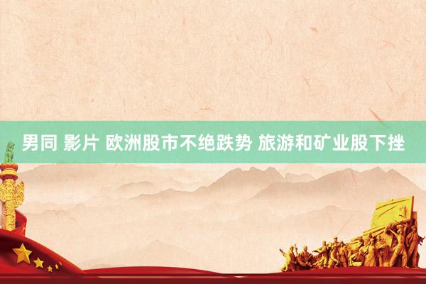 男同 影片 欧洲股市不绝跌势 旅游和矿业股下挫