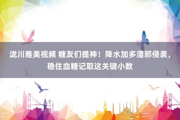 泷川雅美视频 糖友们提神！降水加多湿邪侵袭，稳住血糖记取这关键小数