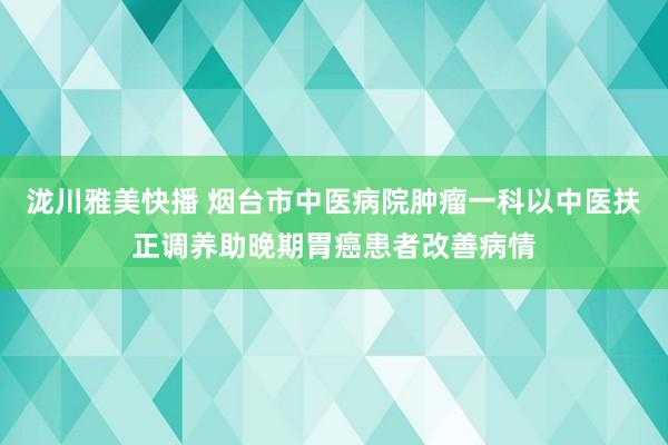 泷川雅美快播 烟台市中医病院肿瘤一科以中医扶正调养助晚期胃癌患者改善病情