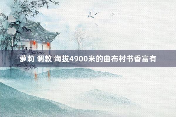 萝莉 调教 海拔4900米的曲布村书香富有
