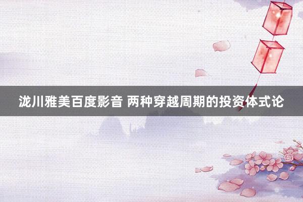 泷川雅美百度影音 两种穿越周期的投资体式论