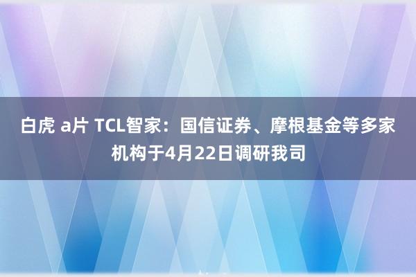 白虎 a片 TCL智家：国信证券、摩根基金等多家机构于4月22日调研我司
