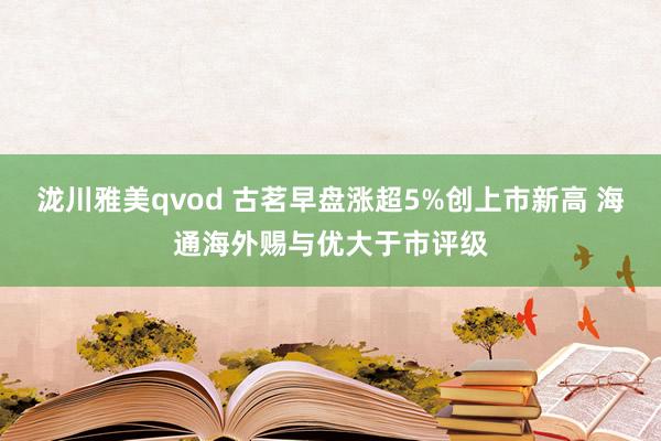 泷川雅美qvod 古茗早盘涨超5%创上市新高 海通海外赐与优大于市评级
