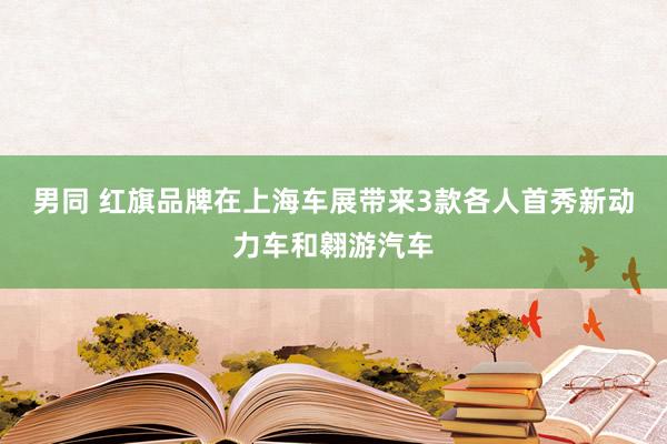 男同 红旗品牌在上海车展带来3款各人首秀新动力车和翱游汽车