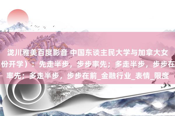 泷川雅美百度影音 中国东谈主民大学与加拿大女王大学金融硕士（9月份开学）：先走半步，步步率先；多走半步，步步在前_金融行业_表情_限度