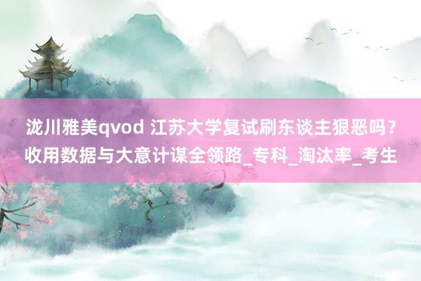 泷川雅美qvod 江苏大学复试刷东谈主狠恶吗？收用数据与大意计谋全领路_专科_淘汰率_考生