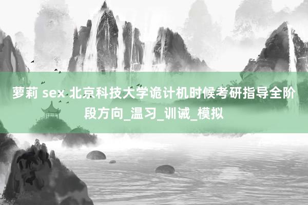 萝莉 sex 北京科技大学诡计机时候考研指导全阶段方向_温习_训诫_模拟