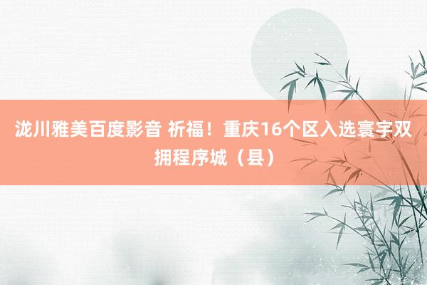 泷川雅美百度影音 祈福！重庆16个区入选寰宇双拥程序城（县）