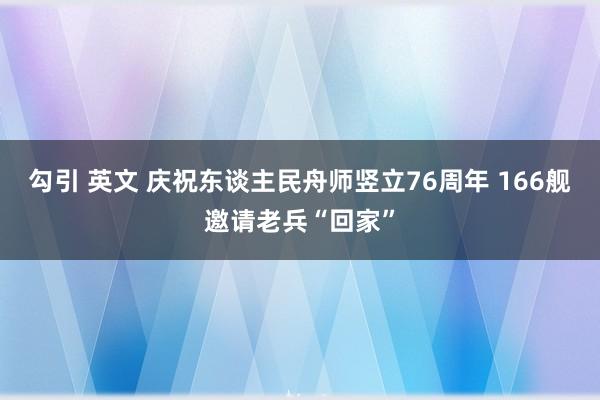 勾引 英文 庆祝东谈主民舟师竖立76周年 166舰邀请老兵“回家”