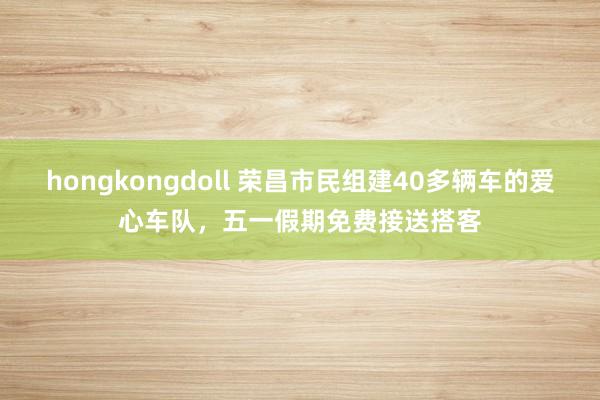 hongkongdoll 荣昌市民组建40多辆车的爱心车队，五一假期免费接送搭客