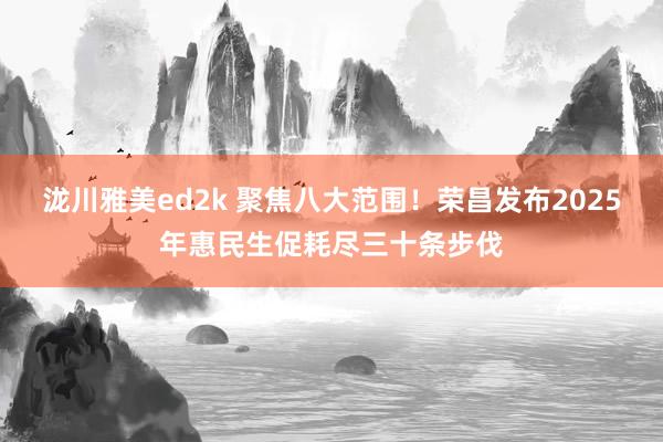 泷川雅美ed2k 聚焦八大范围！荣昌发布2025年惠民生促耗尽三十条步伐