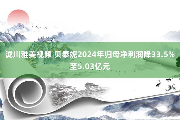 泷川雅美视频 贝泰妮2024年归母净利润降33.5%至5.03亿元
