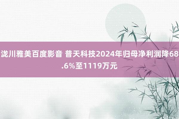 泷川雅美百度影音 普天科技2024年归母净利润降68.6%至1119万元