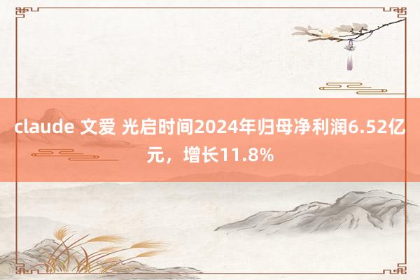 claude 文爱 光启时间2024年归母净利润6.52亿元，增长11.8%