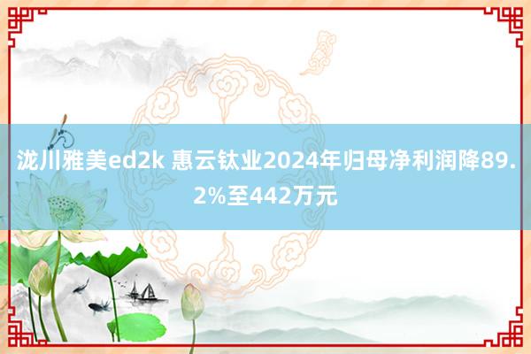 泷川雅美ed2k 惠云钛业2024年归母净利润降89.2%至442万元