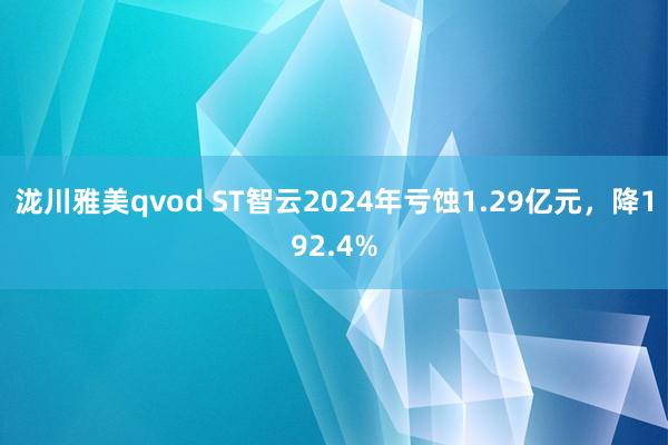 泷川雅美qvod ST智云2024年亏蚀1.29亿元，降192.4%