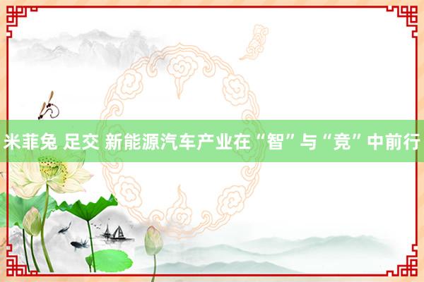 米菲兔 足交 新能源汽车产业在“智”与“竞”中前行