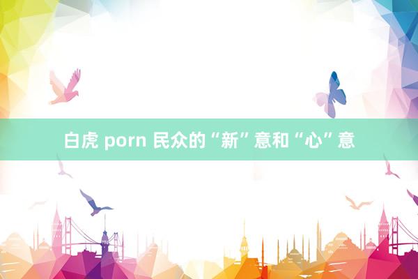 白虎 porn 民众的“新”意和“心”意