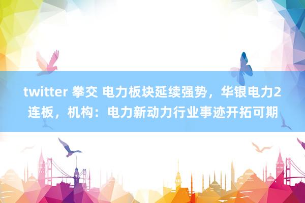 twitter 拳交 电力板块延续强势，华银电力2连板，机构：电力新动力行业事迹开拓可期