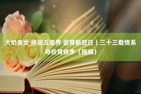 大奶美女 师润五里界 匠育新改日丨三十三载情系母校育桃李（视频）