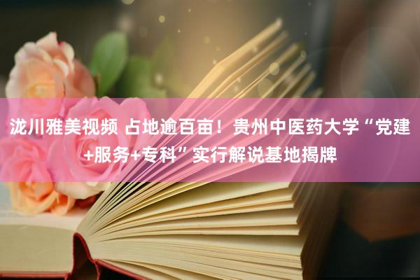 泷川雅美视频 占地逾百亩！贵州中医药大学“党建+服务+专科”实行解说基地揭牌