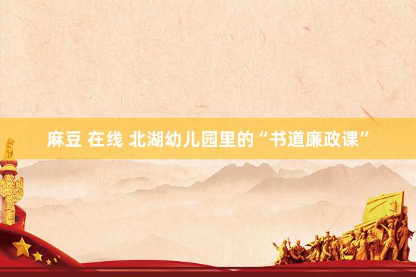 麻豆 在线 北湖幼儿园里的“书道廉政课”