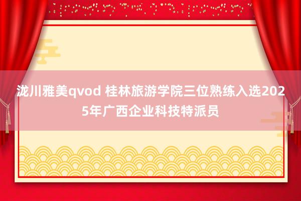 泷川雅美qvod 桂林旅游学院三位熟练入选2025年广西企业科技特派员