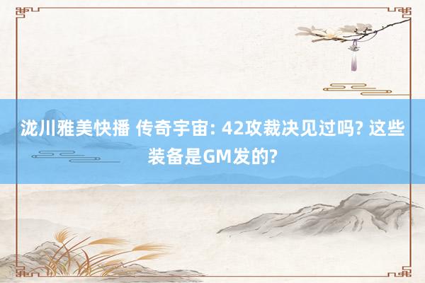 泷川雅美快播 传奇宇宙: 42攻裁决见过吗? 这些装备是GM发的?