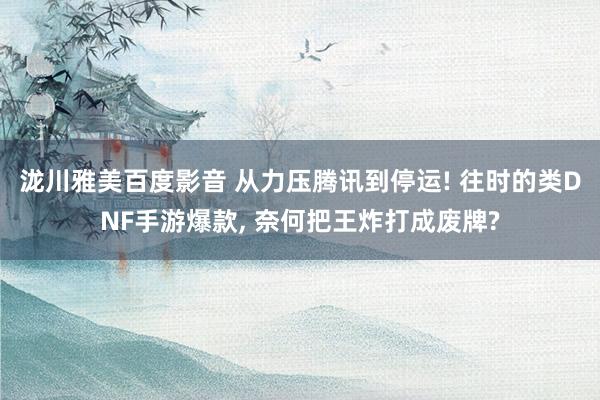 泷川雅美百度影音 从力压腾讯到停运! 往时的类DNF手游爆款， 奈何把王炸打成废牌?