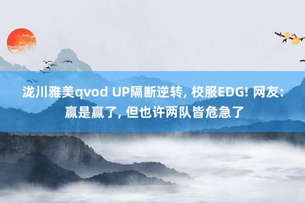 泷川雅美qvod UP隔断逆转， 校服EDG! 网友: 赢是赢了， 但也许两队皆危急了