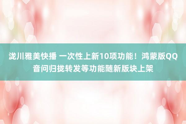 泷川雅美快播 一次性上新10项功能！鸿蒙版QQ音问归拢转发等功能随新版块上架