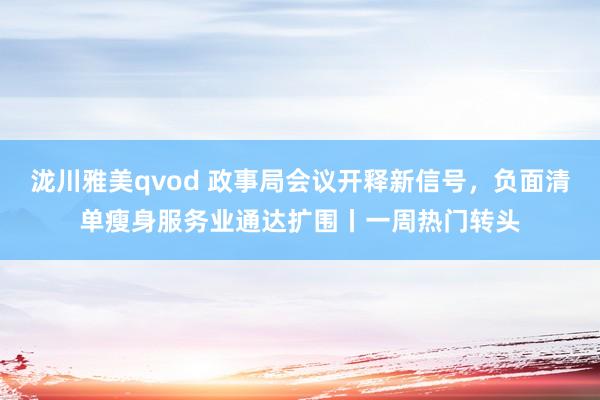 泷川雅美qvod 政事局会议开释新信号，负面清单瘦身服务业通达扩围丨一周热门转头