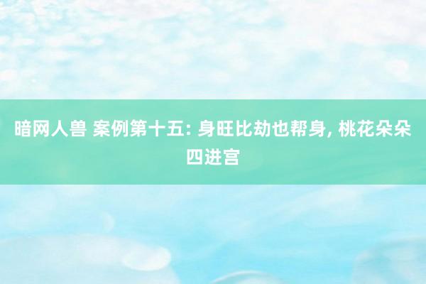 暗网人兽 案例第十五: 身旺比劫也帮身， 桃花朵朵四进宫