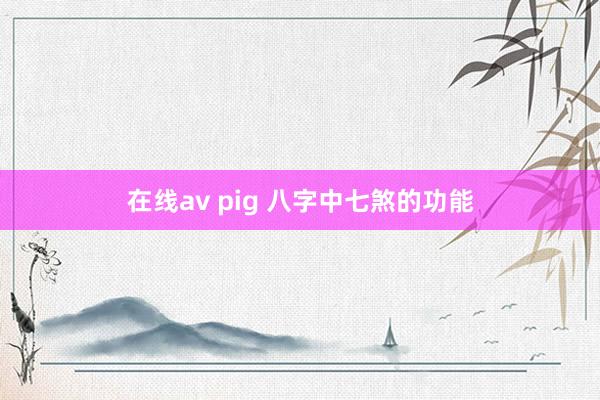 在线av pig 八字中七煞的功能