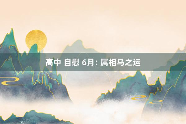 高中 自慰 6月: 属相马之运