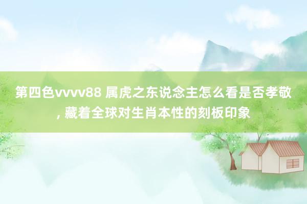 第四色vvvv88 属虎之东说念主怎么看是否孝敬， 藏着全球对生肖本性的刻板印象