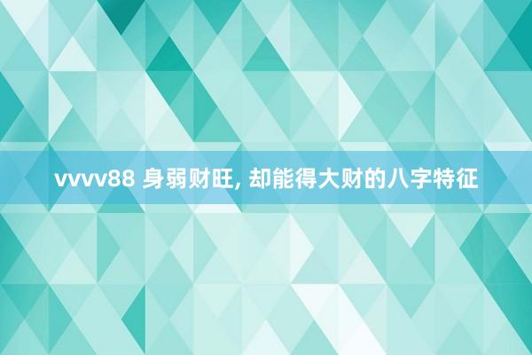 vvvv88 身弱财旺， 却能得大财的八字特征