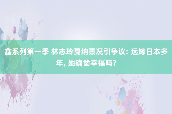 鑫系列第一季 林志玲戛纳景况引争议: 远嫁日本多年， 她确凿幸福吗?