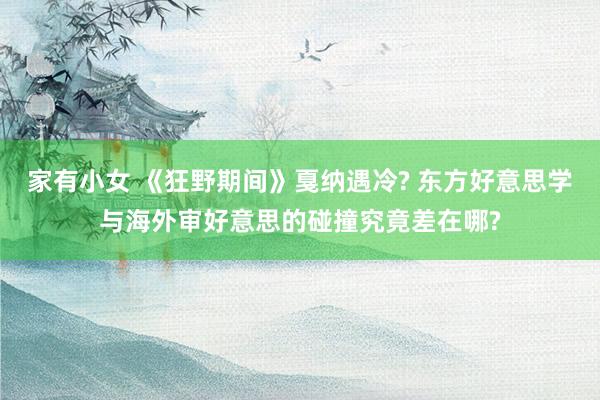 家有小女 《狂野期间》戛纳遇冷? 东方好意思学与海外审好意思的碰撞究竟差在哪?