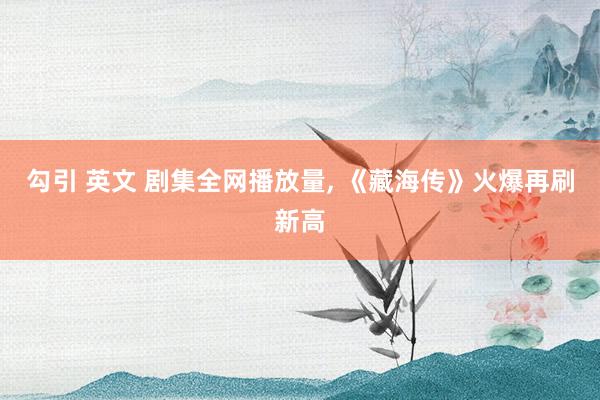 勾引 英文 剧集全网播放量， 《藏海传》火爆再刷新高