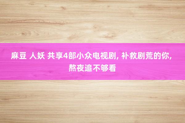 麻豆 人妖 共享4部小众电视剧， 补救剧荒的你， 熬夜追不够看