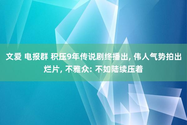 文爱 电报群 积压9年传说剧终播出， 伟人气势拍出烂片， 不雅众: 不如陆续压着