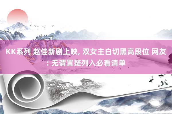 KK系列 赵佳新剧上映， 双女主白切黑高段位 网友: 无谓置疑列入必看清单