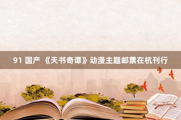 91 国产 《天书奇谭》动漫主题邮票在杭刊行