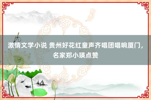 激情文学小说 贵州好花红童声齐唱团唱响厦门，名家郑小瑛点赞