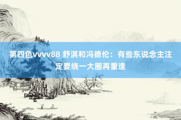 第四色vvvv88 舒淇和冯德伦：有些东说念主注定要绕一大圈再重逢