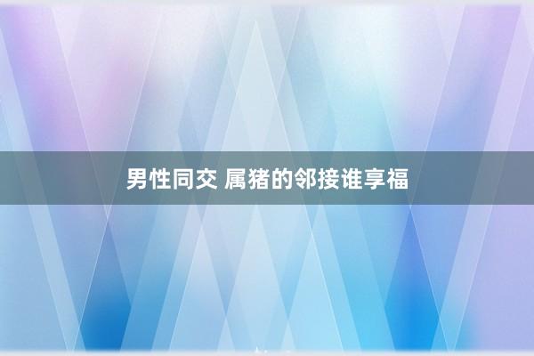 男性同交 属猪的邻接谁享福