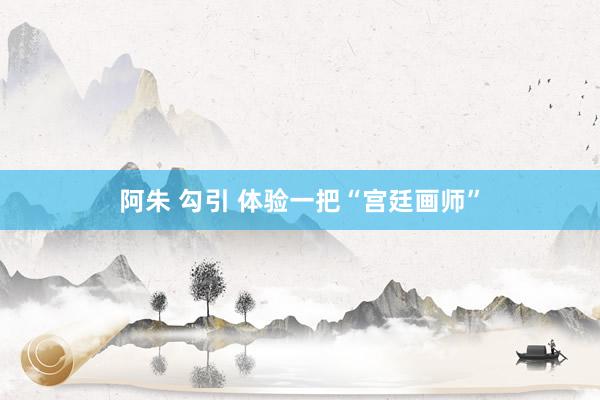 阿朱 勾引 体验一把“宫廷画师”