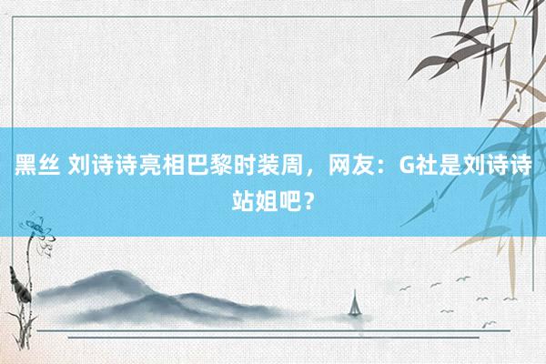 黑丝 刘诗诗亮相巴黎时装周，网友：G社是刘诗诗站姐吧？